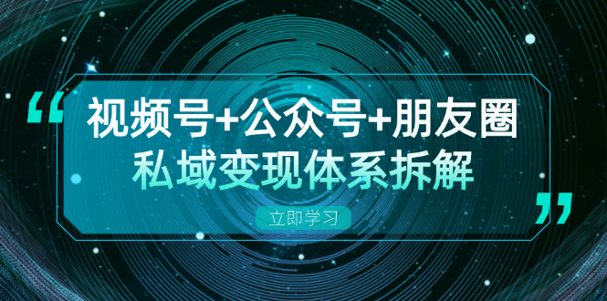 视频号+公众号+朋友圈私域变现体系拆解，全体平台流量枯竭下的应对策略-数屿科技资源网