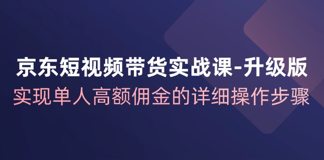 京东短视频带货实战课升级版,实现单人高额佣金的详细操作步骤-数屿科技资源网