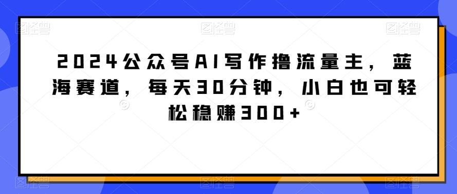 2024公众号AI写作撸流量主,蓝海赛道,每天30分钟,小白也可轻松稳赚300+【揭秘】-数屿科技资源网