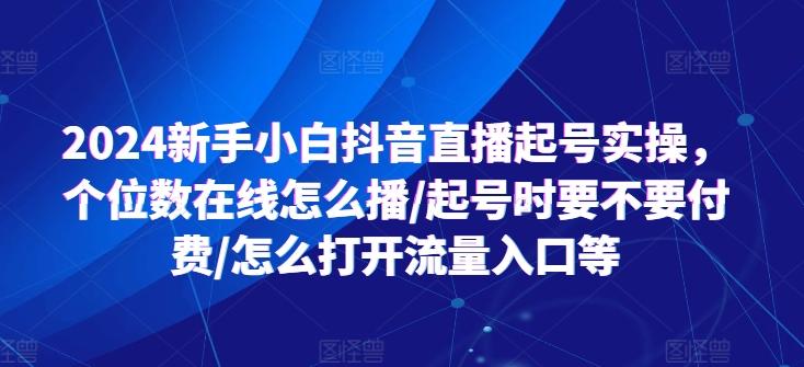 2024新手小白抖音直播起号实操，个位数在线怎么播/起号时要不要付费/怎么打开流量入口等-数屿科技资源网