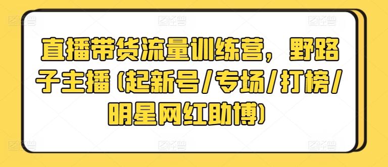 直播带货流量训练营，野路子主播(起新号/专场/打榜/明星网红助博)-数屿科技资源网