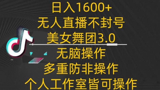 日入1600+，不封号无人直播美女舞团3.0，无脑操作多重防非操作，个人工作制皆可操作【揭秘】-数屿科技资源网