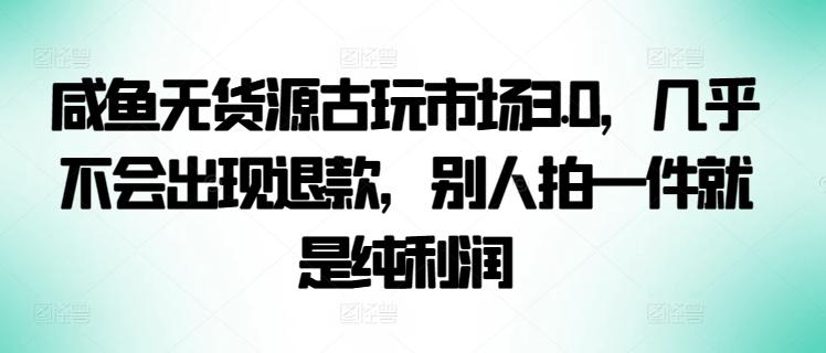 咸鱼无货源古玩市场3.0，几乎不会出现退款，别人拍一件就是纯利润【揭秘】-数屿科技资源网