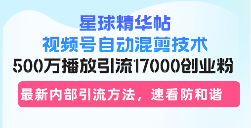 星球精华帖视频号自动混剪技术，500万播放引流17000创业粉，最新内部引...-数屿科技资源网