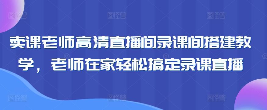 卖课老师高清直播间录课间搭建教学,老师在家轻松搞定录课直播-数屿科技资源网