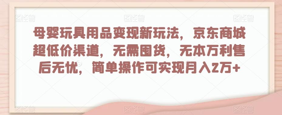 母婴玩具用品变现新玩法，京东商城超低价渠道，简单操作可实现月入2万+【揭秘】-数屿科技资源网