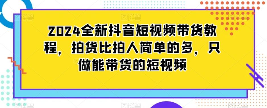 2024全新抖音短视频带货教程，拍货比拍人简单的多，只做能带货的短视频-数屿科技资源网