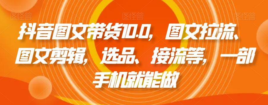 抖音图文带货10.0，图文拉流、图文剪辑，选品、接流等，一部手机就能做-数屿科技资源网