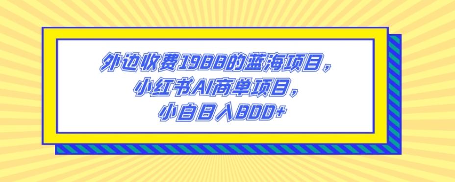 外边收费1988的蓝海项目，小红书AI商单项目，小白日入800+-数屿科技资源网