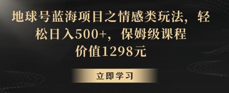 地球号蓝海项目之情感类玩法,轻松日入500+,保姆级课程【揭秘】-数屿科技资源网