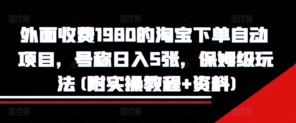 外面收费1980的淘宝下单自动项目，号称日入5张，保姆级玩法(附实操教程+资料)【揭秘】-数屿科技资源网