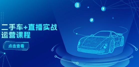 二手车+直播实战运营课程：直播推荐/短视频推荐/千川投放/直播全流程-数屿科技资源网