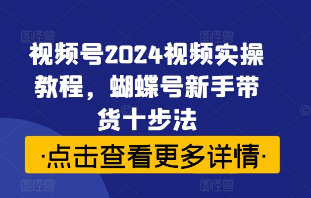 视频号2024视频实操教程，蝴蝶号新手带货十步法-数屿科技资源网