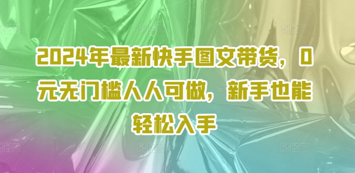 2024年最新快手图文带货，0元无门槛人人可做，新手也能轻松入手-数屿科技资源网