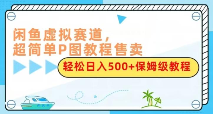 闲鱼虚拟赛道，超简单P图教程售卖，轻松日入500+保姆级教程-数屿科技资源网
