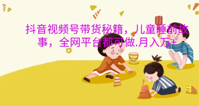 抖音视频号带货秘籍，儿童睡前故事，全网平台都可做，月入过W【揭秘】-数屿科技资源网