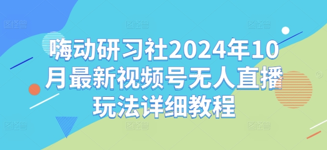 嗨动研习社2024年10月最新视频号无人直播玩法详细教程-数屿科技资源网