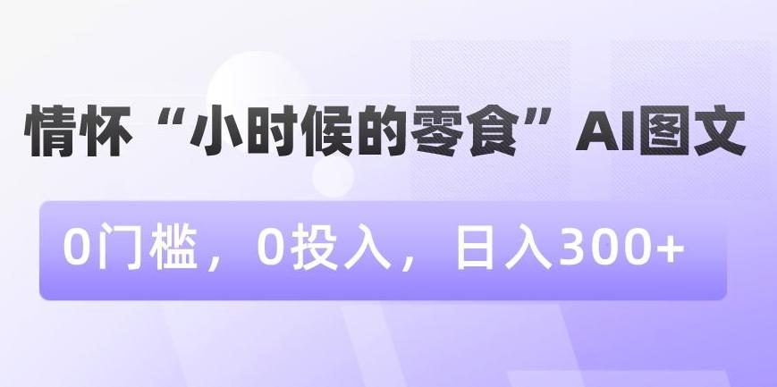 情怀“小时候的零食”AI图文，0门槛，0投入，日入300+【揭秘】-数屿科技资源网