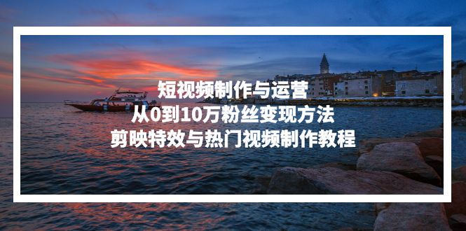 短视频制作与运营，从0到10万粉丝变现方法，剪映特效与热门视频制作教程-数屿科技资源网