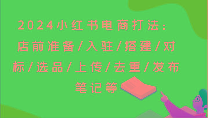 2024小红书电商打法：店前准备/入驻/搭建/对标/选品/上传/去重/发布笔记等-数屿科技资源网