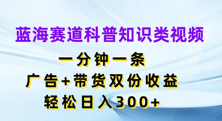 蓝海赛道科普知识类视频,一分钟一条,广告+带货双份收益,轻松日入300+【揭秘】-数屿科技资源网