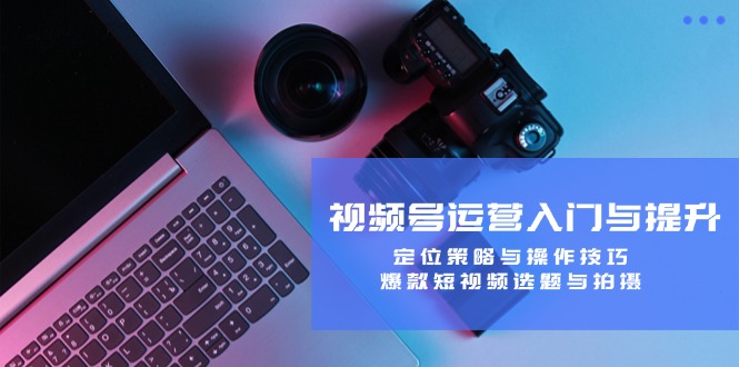 视频号运营入门与提升:定位策略与操作技巧,爆款短视频选题与拍摄-数屿科技资源网