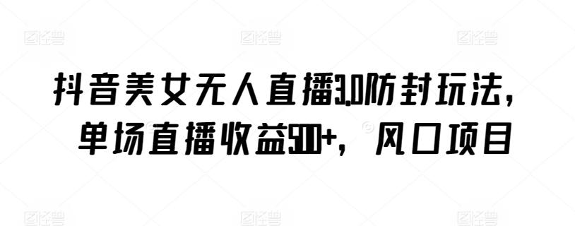 抖音美女无人直播3.0防封玩法，单场直播收益500+，风口项目【揭秘】-数屿科技资源网