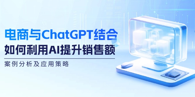 电商与ChatGPT结合:如何利用AI提升销售额,案例分析及应用策略-数屿科技资源网