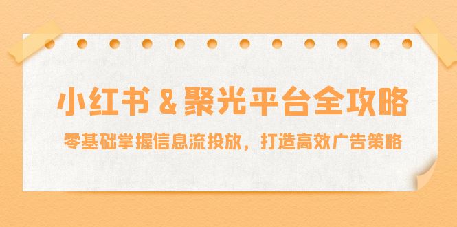 小红薯&聚光平台全攻略：零基础掌握信息流投放，打造高效广告策略-数屿科技资源网