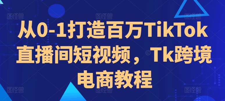 从0-1打造百万TikTok直播间短视频，Tk跨境电商教程-数屿科技资源网