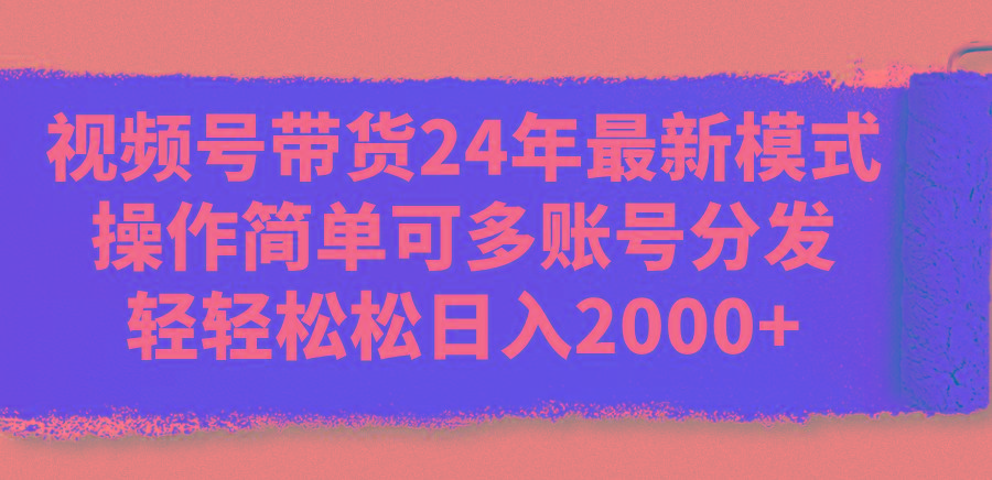 视频号带货24年最新模式，操作简单可多账号分发，轻轻松松日入2000+-数屿科技资源网