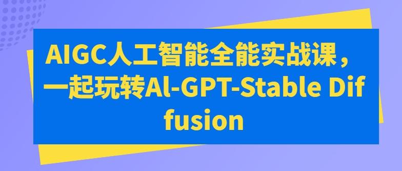 AIGC人工智能全能实战课，一起玩转Al-GPT-Stable Diffusion-数屿科技资源网