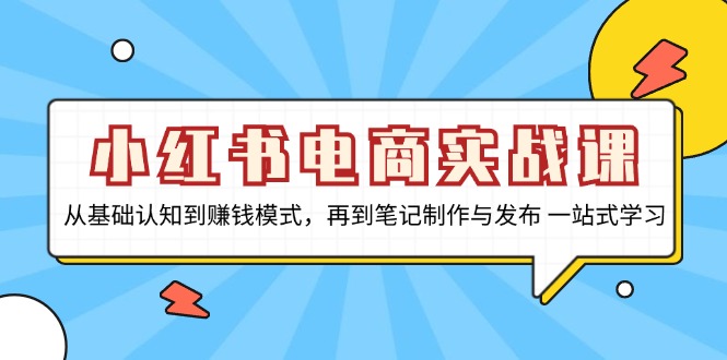 小红书电商实战课,从基础认知到赚钱模式,再到笔记制作与发布 一站式学习-数屿科技资源网