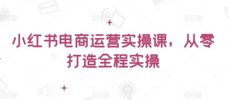 小红书电商运营实操课，​从零打造全程实操-数屿科技资源网