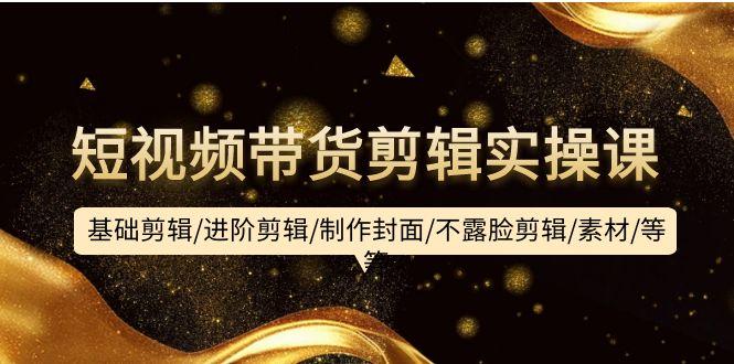 (9887期)短视频带货剪辑实操课：基础剪辑/进阶剪辑/制作封面/不露脸剪辑/素材/等等-数屿科技资源网