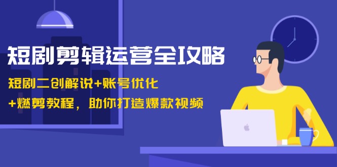 短剧剪辑运营全攻略：短剧二创解说+账号优化+燃剪教程，助你打造爆款视频-数屿科技资源网