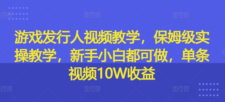游戏发行人视频教学，保姆级实操教学，新手小白都可做，单条视频10W收益-数屿科技资源网