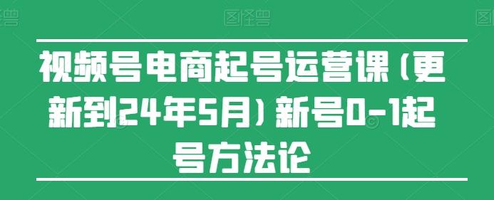 视频号电商起号运营课(更新24年7月)新号0-1起号方法论-数屿科技资源网