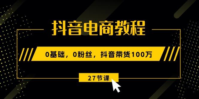 抖音电商教程：0基础，0粉丝，抖音带货100万(27节视频课-数屿科技资源网