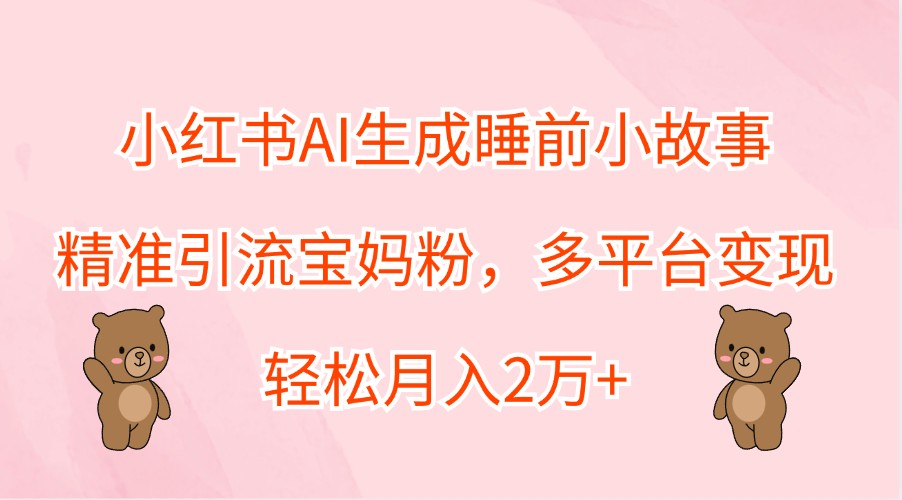 小红书AI生成睡前小故事,精准引流宝妈粉,多平台变现,轻松月入2万+-数屿科技资源网