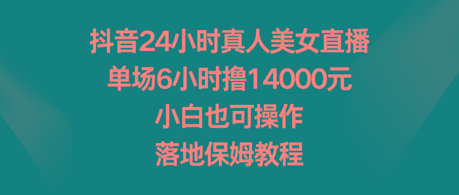 抖音24小时真人美女直播,单场6小时撸14000元,小白也可操作,落地保姆教程-数屿科技资源网
