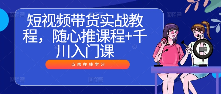 短视频带货实战教程，随心推课程+千川入门课-数屿科技资源网