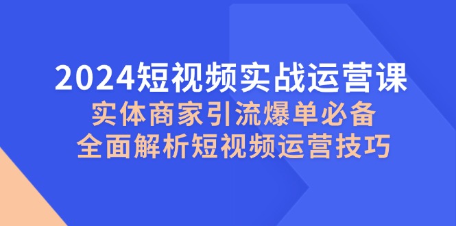 2024短视频实战运营课，实体商家引流爆单必备，全面解析短视频运营技巧-数屿科技资源网