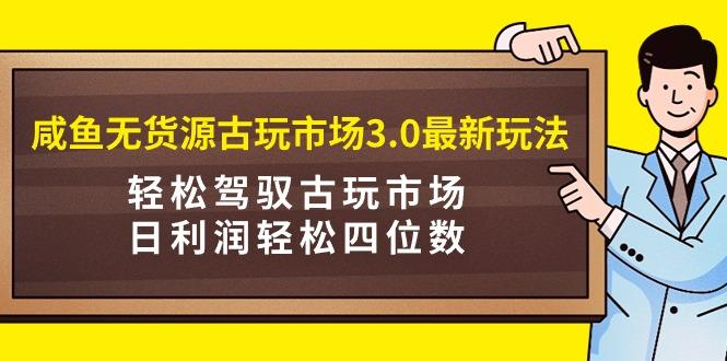 (9337期)咸鱼无货源古玩市场3.0最新玩法，轻松驾驭古玩市场，日利润轻松四位数！...-数屿科技资源网