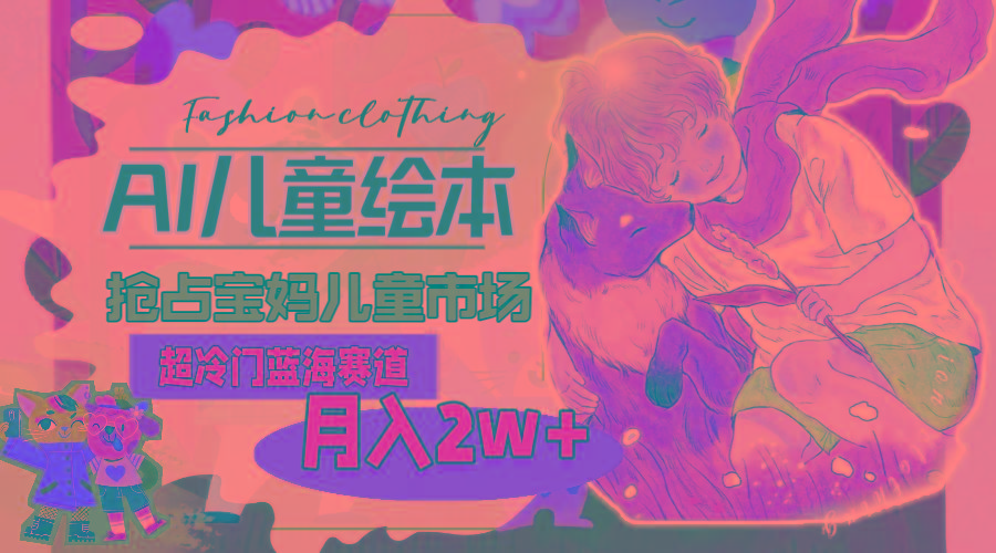 超冷门蓝海赛道，用AI做儿童绘本，抢占宝妈儿童市场，月入2w+(教程+素材-数屿科技资源网