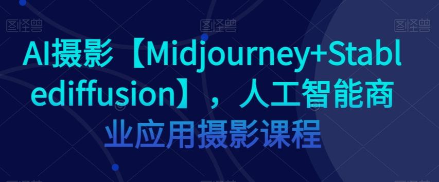 AI摄影【Midjourney+Stablediffusion】，人工智能商业应用摄影课程-数屿科技资源网