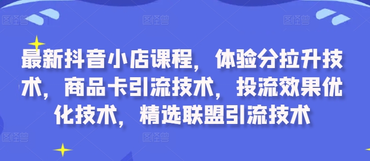 最新抖音小店课程，体验分拉升技术，商品卡引流技术，投流效果优化技术，精选联盟引流技术-数屿科技资源网