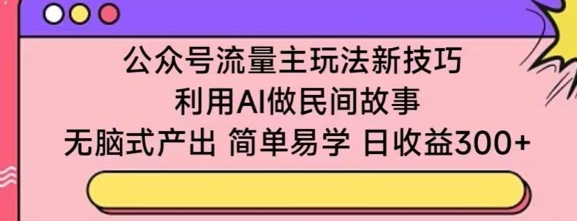 公众号流量主玩法新技巧，利用AI做民间故事 ，无脑式产出，简单易学，日收益300+【揭秘】-数屿科技资源网