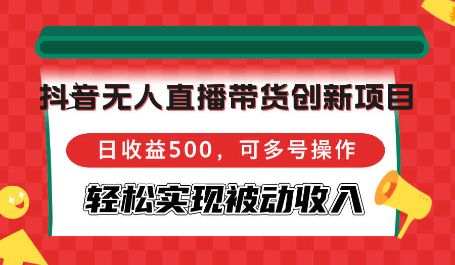 抖音无人直播带货创新项目，日收益500，可多号操作，轻松实现被动收入-数屿科技资源网