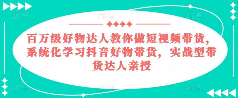 百万级好物达人教你做短视频带货,系统化学习抖音好物带货,实战型带货达人亲授-数屿科技资源网